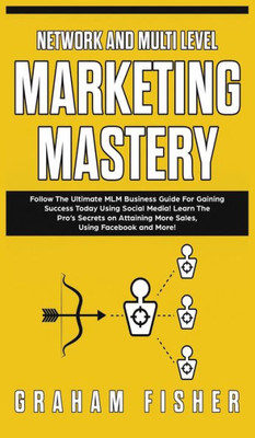 Network And Multi Level Marketing Mastery : Follow The Ultimate Mlm Business Guide For Gaining Success Today Using Social Media! Learn The Pro'S Secrets On Attaining More Sales, Using Facebook And More!