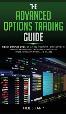 The Advanced Options Trading Guide : The Best Complete Guide For Earning Income With Options Trading, Learn Secret Investment Strategies For Investing In Stocks, Futures, Etf, Options, And Binaries.