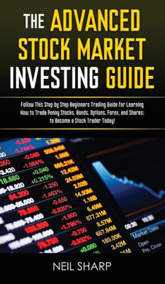 The Advanced Stock Market Investing Guide : Follow This Step By Step Beginners Trading Guide For Learning How To Trade Penny Stocks, Bonds, Options, Forex, And Shares; To Become A Stock Trader Today!