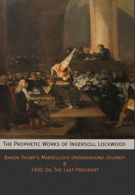The Prophetic Works Of Ingersoll Lockwood : Baron Trump'S Marvellous Underground Journey & 1900; Or, The Last President