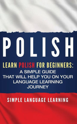 Polish : Learn Polish For Beginners: A Simple Guide That Will Help You On Your Language Learning Journey