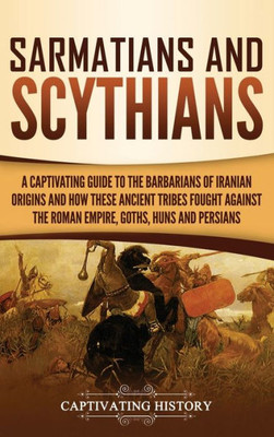 Sarmatians And Scythians : A Captivating Guide To The Barbarians Of Iranian Origins And How These Ancient Tribes Fought Against The Roman Empire, Goths, Huns, And Persians