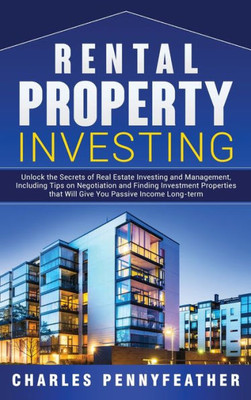 Rental Property Investing : Unlock The Secrets Of Real Estate Investing And Management, Including Tips On Negotiation And Finding Investment Properties That Will Give You Passive Long-Term Income