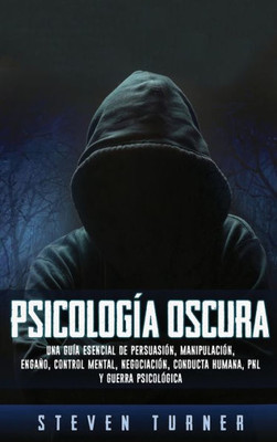 Psicología Oscura : Una Guía Esencial De Persuasión, Manipulación, Engaño, Control Mental, Negociación, Conducta Humana, Pnl Y Guerra Psicológica