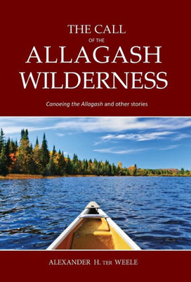 The Call Of The Allagash Wilderness: Canoeing The Allagash And Other Stories
