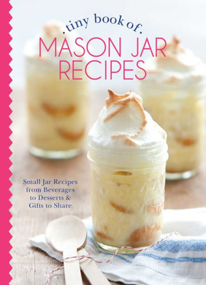 Tiny Book Of Mason Jar Recipes : Small Jar Recipes For Beverages, Desserts & Gifts To Share