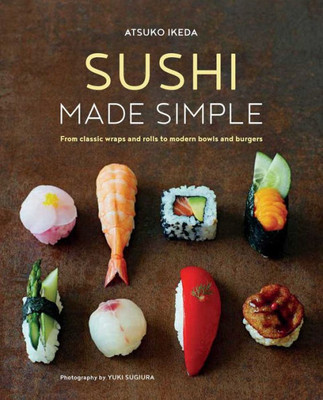 Sushi Made Simple : From Classic Wraps And Rolls To Modern Bowls And Burgers