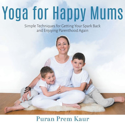 Yoga For Happy Mums : Simple Techniques For Getting Your Spark Back And Enjoying Parenthood Again