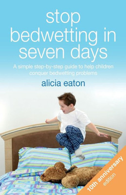 Stop Bedwetting In Seven Days : A Simple Step-By-Step Guide To Help Children Conquer Bedwetting Problems