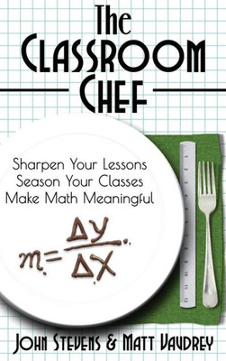 The Classroom Chef : Sharpen Your Lessons, Season Your Classes, And Make Math Meaningful