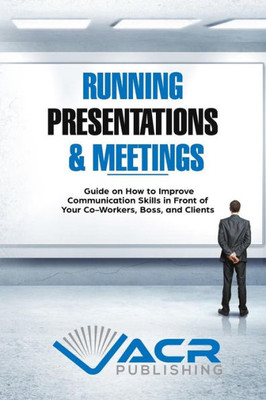 Running Presentations & Meetings : Guide On How To Improve Communication Skills In Front Of Your Co-Workers, Boss And Clients