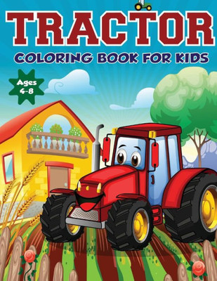 Tractor Coloring Book For Kids Ages 4-8 : The Perfect Fun Farm Based Gift For Toddlers And Kids Ages 4-8 (Boys And Girls Coloring Books)
