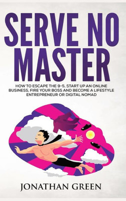 Serve No Master : How To Escape The 9-5, Start Up An Online Business, Fire Your Boss And Become A Lifestyle Entrepreneur Or Digital Nomad