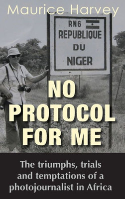 No Protocol For Me : The Triumphs, Trials And Temptations Of A Photojournalist In Africa