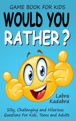 Would You Rather? Silly, Challenging And Hilarious Questions For Kids, Teens And Adults