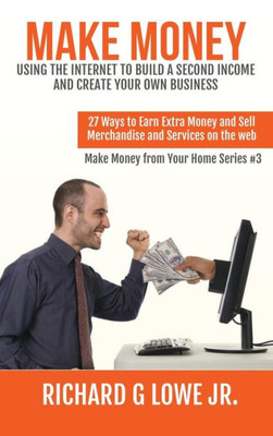 Make Money Using The Internet To Build A Second Income And Create Your Own Business : 27 Ways To Earn Extra Money And Sell Merchandise And Services On The Web