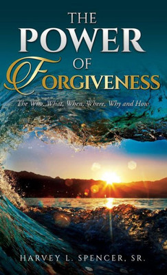 The Power Of Forgiveness: The Who, What, When, Where, Why And How
