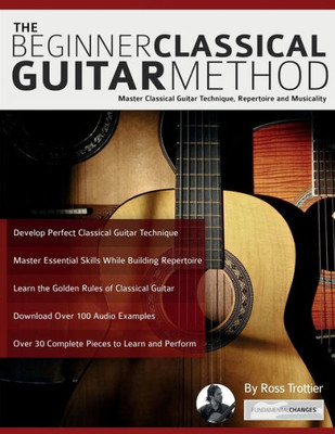 The Beginner Classical Guitar Method : Master Classical Guitar Technique, Repertoire And Musicality