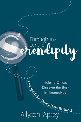 Through The Lens Of Serendipity : Helping Others Discover The Best In Themselves (Even If Life Has Shown Them Its Worst)