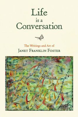 Life Is A Conversation : The Writings And Art Of Janet Franklin Foster