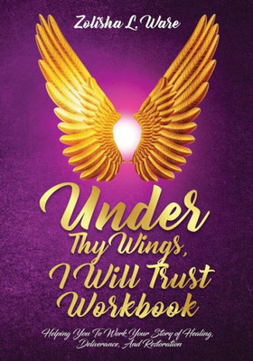 Under Thy Wings, I Will Trust Workbook : Helping You To Work Your Story Of Healing, Deliverance, And Restoration