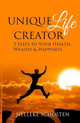 Unique Life Creator : 3 Steps To Your Health, Wealth And Happiness