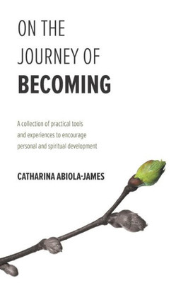 On The Journey Of Becoming : A Collection Of Practical Tools And Experiences To Encourage Personal And Spiritual Development