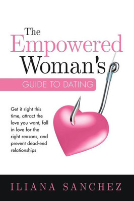 The Empowered Woman'S Guide To Dating : Get It Right This Time, Attract The Love You Want, Fall In Love For The Right Reasons, And Prevent Dead-End Relationships