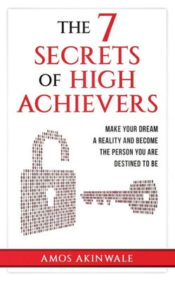 The 7 Secrets Of High Achievers : Make Your Dream A Reality And Become The Person You Are Destined To Be