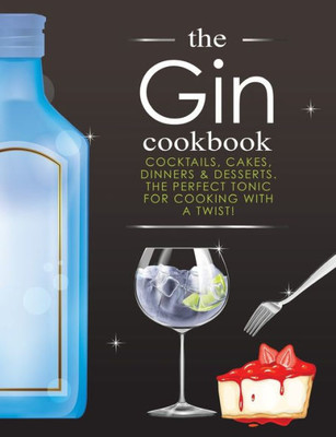 The Gin Cookbook : Cocktails, Cakes, Dinners & Desserts. The Perfect Tonic For Cooking With A Twist!