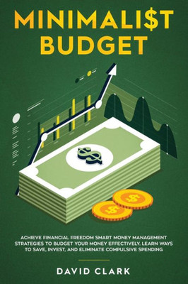 Minimalist Budget : Achieve Financial Freedom: Smart Money Management Strategies To Budget Your Money Effectively. Learn Ways To Save, Invest, And Eliminate Compulsive Spending