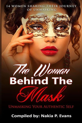 The Woman Behind The Mask : Unmasking Your Authentic Self: 14 Women Sharing Their Journey Of Unmasking