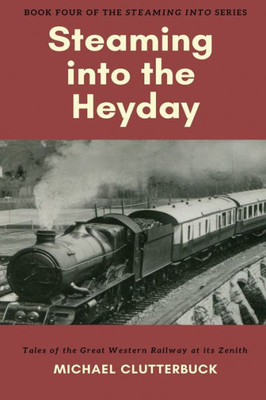Steaming Into The Heyday : Tales Of The Great Western Railway At Its Zenith