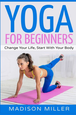 Yoga For Beginners : Change Your Life, Start With Your Body