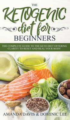 The Ketogenic Diet For Beginners : The Complete Guide To The Keto Diet Offering Clarity To Reset And Heal Your Body