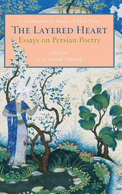 The Layered Heart : Essays On Persian Poetry, A Celebration In Honor Of Dick Davis
