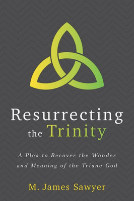 Resurrecting The Trinity : A Plea To Recover The Wonder And Meaning Of The Triune God