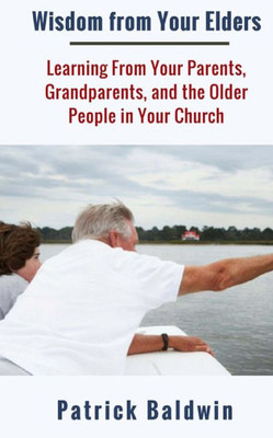 Wisdom From Your Elders : Learning From Your Parents, Grandparents, And The Older People In Your Church