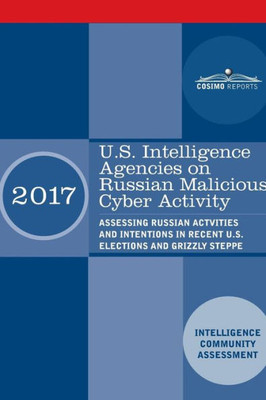 U.S. Intelligence Agencies On Russian Malicious Cyber Activity : Assessing Russian Actvities And Intentions In Recent U.S. Elections And Grizzly Steppe
