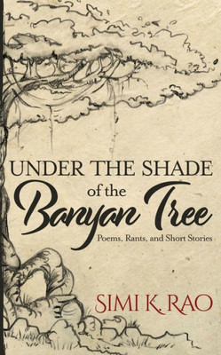 Under The Shade Of The Banyan Tree : Poems, Rants, And Short Stories