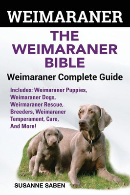 Weimaraner : The Weimaranar Bible: Weimaraner Complete Guide. Includes: Weimaraner Puppies, Weimaraner Dogs, Weimaraner Rescue, Breeders, Weimaraner Temperament, Care, And More!