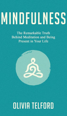 Mindfulness : The Remarkable Truth Behind Meditation And Being Present In Your Life