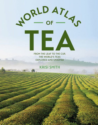 World Atlas Of Tea : From The Leaf To The Cup, The World'S Teas Explored And Enjoyed