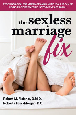 The Sexless Marriage Fix : Rescuing A Sexless Marriage And Making It All It Can Be Using This Empowering Integrative Approach