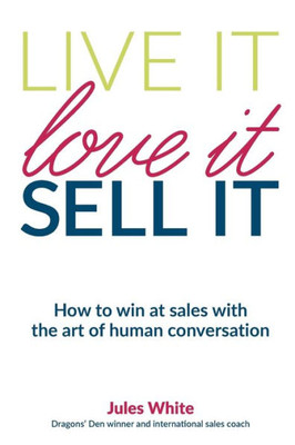 Live It, Love It, Sell It : How To Win At Sales With The Art Of Human Conversation