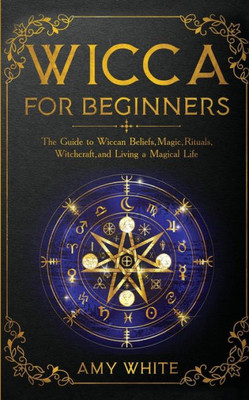 Wicca For Beginners : The Guide To Wiccan Beliefs, Magic, Rituals, Witchcraft, And Living A Magical Life