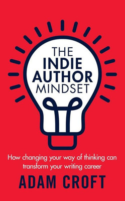 The Indie Author Mindset : How Changing Your Way Of Thinking Can Transform Your Writing Career