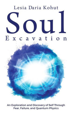 Soul Excavation : An Exploration And Discovery Of Self Through Fear, Failure, And Quantum Physics