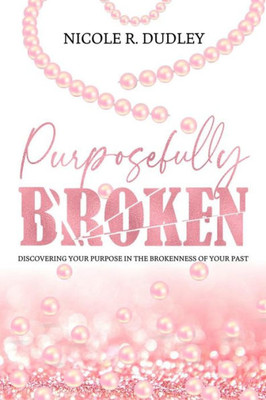 Purposefully Broken : Discovering Your Purpose In The Brokenness Of Your Past