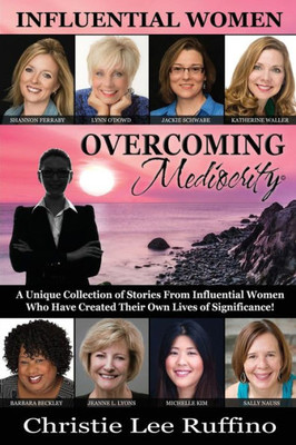 Overcoming Mediocrity - Influential Women : A Unique Collection Of Stories From Influential Women Who Have Created Their Own Lives Of Significance!